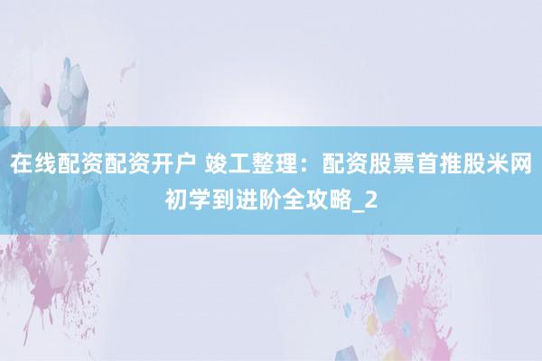 在线配资配资开户 竣工整理：配资股票首推股米网初学到进阶全攻略_2