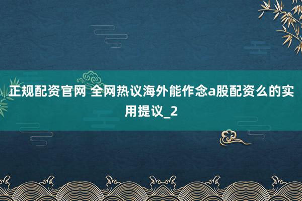 正规配资官网 全网热议海外能作念a股配资么的实用提议_2