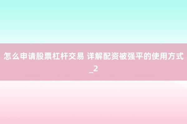 怎么申请股票杠杆交易 详解配资被强平的使用方式_2