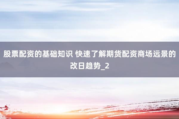 股票配资的基础知识 快速了解期货配资商场远景的改日趋势_2