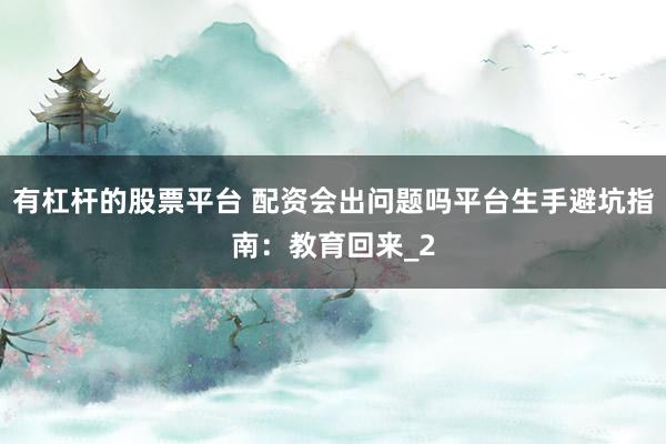 有杠杆的股票平台 配资会出问题吗平台生手避坑指南：教育回来_2
