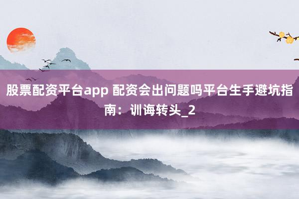 股票配资平台app 配资会出问题吗平台生手避坑指南：训诲转头_2