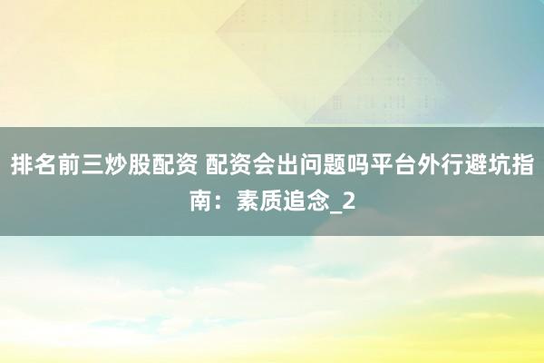 排名前三炒股配资 配资会出问题吗平台外行避坑指南：素质追念_2