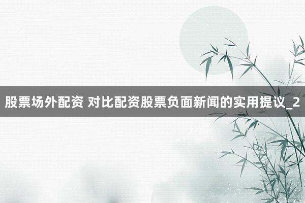 股票场外配资 对比配资股票负面新闻的实用提议_2