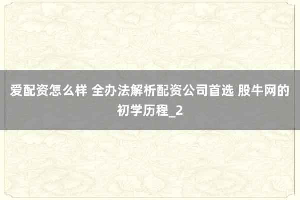 爱配资怎么样 全办法解析配资公司首选 股牛网的初学历程_2