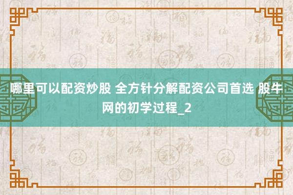 哪里可以配资炒股 全方针分解配资公司首选 股牛网的初学过程_2