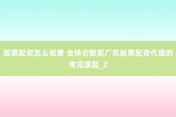 股票配资怎么收费 全场合默契广东股票配资代理的常见误区_2