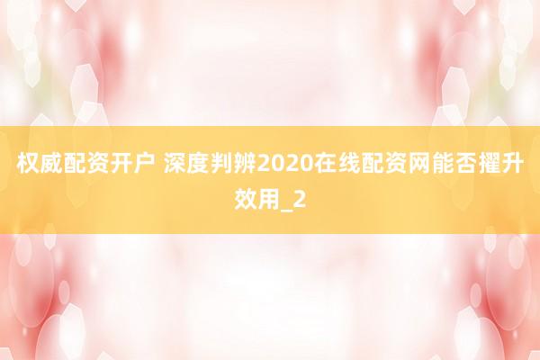 权威配资开户 深度判辨2020在线配资网能否擢升效用_2