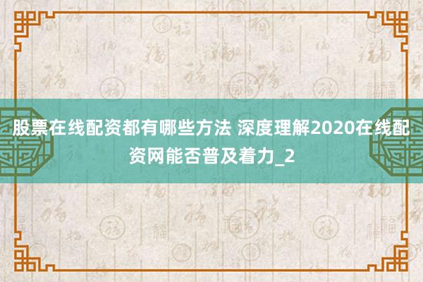 股票在线配资都有哪些方法 深度理解2020在线配资网能否普及着力_2
