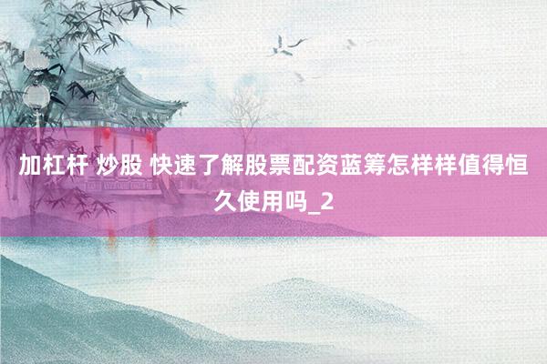 加杠杆 炒股 快速了解股票配资蓝筹怎样样值得恒久使用吗_2