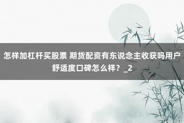 怎样加杠杆买股票 期货配资有东说念主收获吗用户舒适度口碑怎么样？_2