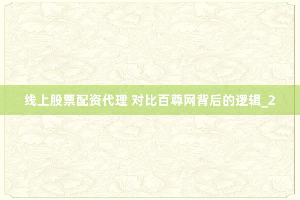 线上股票配资代理 对比百尊网背后的逻辑_2