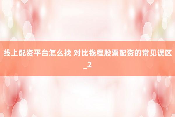 线上配资平台怎么找 对比钱程股票配资的常见误区_2