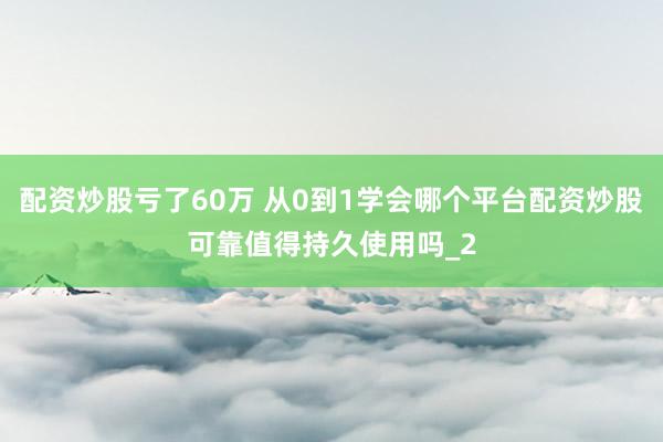 配资炒股亏了60万 从0到1学会哪个平台配资炒股可靠值得持久使用吗_2