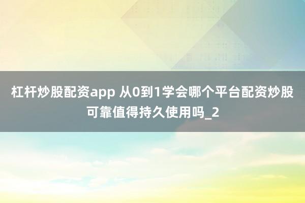 杠杆炒股配资app 从0到1学会哪个平台配资炒股可靠值得持久使用吗_2