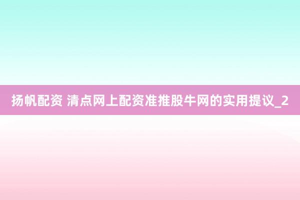扬帆配资 清点网上配资准推股牛网的实用提议_2