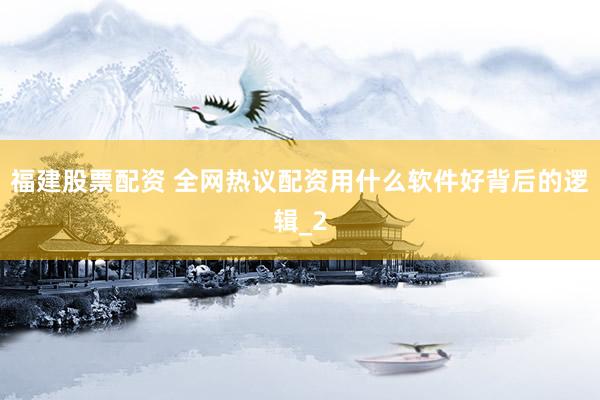 福建股票配资 全网热议配资用什么软件好背后的逻辑_2