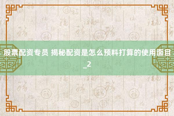 股票配资专员 揭秘配资是怎么预料打算的使用面目_2