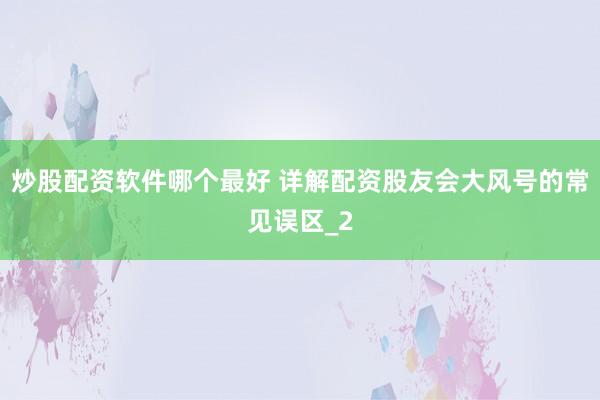 炒股配资软件哪个最好 详解配资股友会大风号的常见误区_2