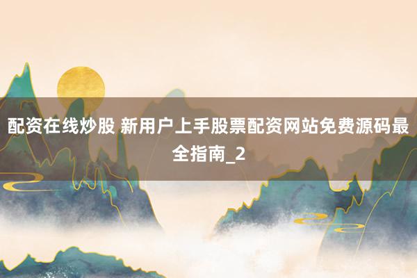 配资在线炒股 新用户上手股票配资网站免费源码最全指南_2