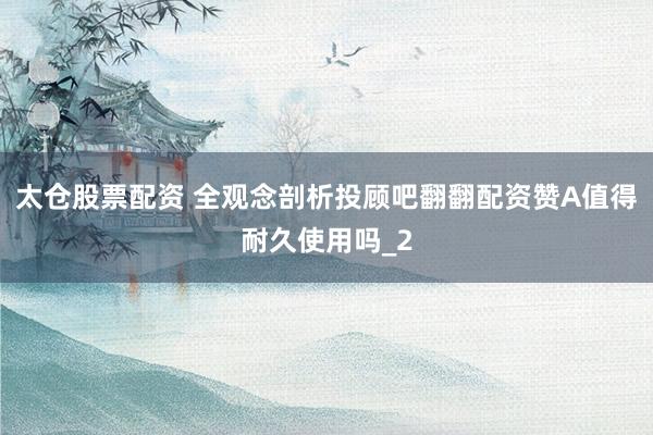 太仓股票配资 全观念剖析投顾吧翻翻配资赞A值得耐久使用吗_2