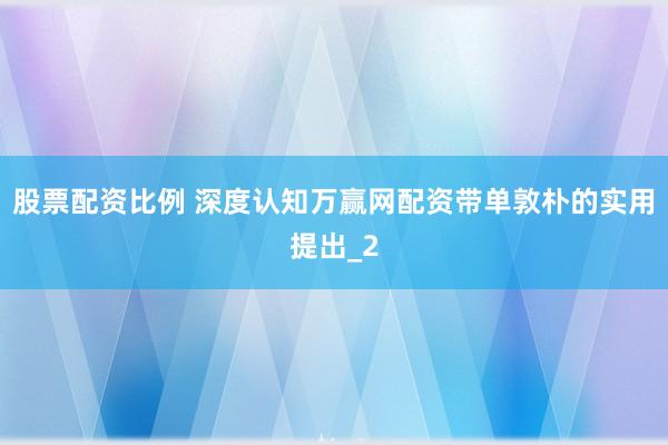 股票配资比例 深度认知万赢网配资带单敦朴的实用提出_2
