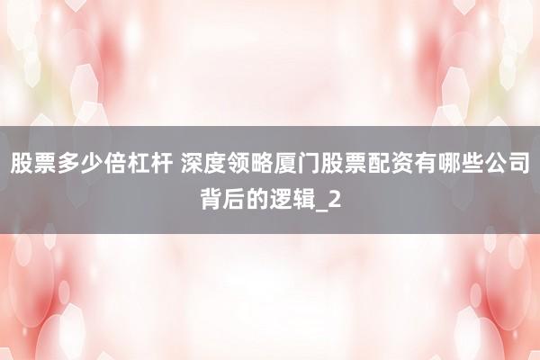 股票多少倍杠杆 深度领略厦门股票配资有哪些公司背后的逻辑_2