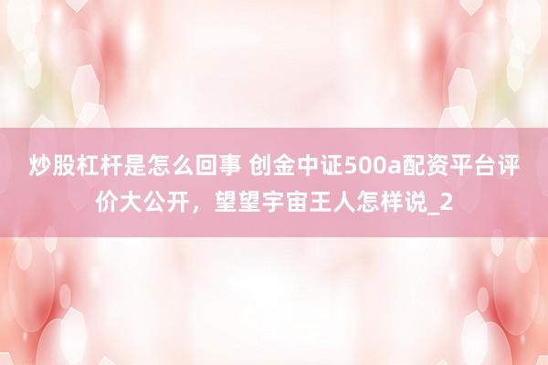 炒股杠杆是怎么回事 创金中证500a配资平台评价大公开，望望宇宙王人怎样说_2