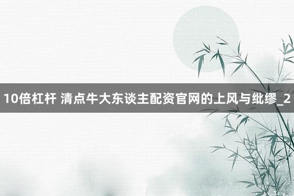 10倍杠杆 清点牛大东谈主配资官网的上风与纰缪_2