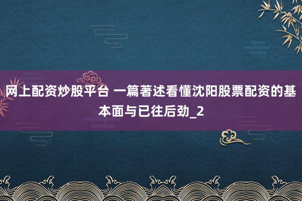 网上配资炒股平台 一篇著述看懂沈阳股票配资的基本面与已往后劲_2