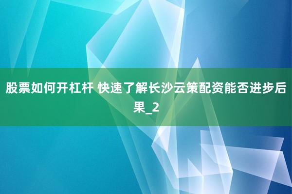 股票如何开杠杆 快速了解长沙云策配资能否进步后果_2
