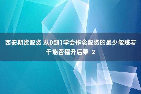 西安期货配资 从0到1学会作念配资的最少能赚若干能否擢升后果_2