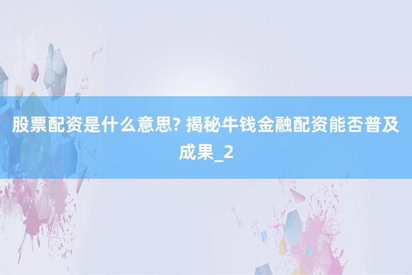 股票配资是什么意思? 揭秘牛钱金融配资能否普及成果_2