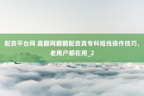配资平台网 赢翻网翻翻配资真专科短线操作技巧，老用户都在用_2