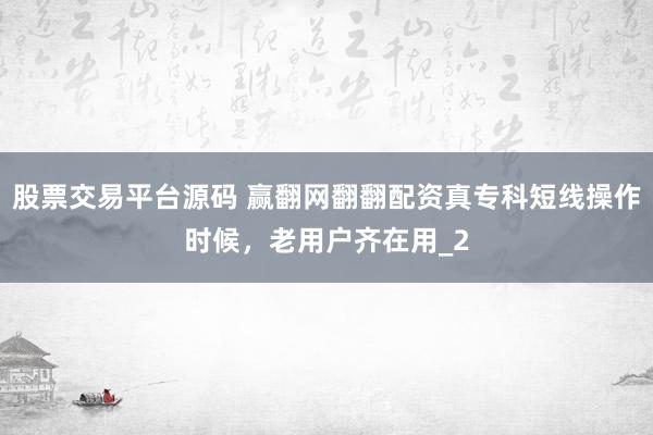 股票交易平台源码 赢翻网翻翻配资真专科短线操作时候，老用户齐在用_2