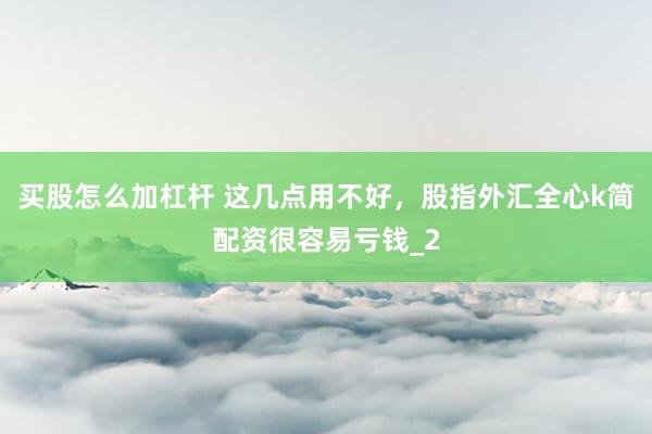 买股怎么加杠杆 这几点用不好，股指外汇全心k简配资很容易亏钱_2