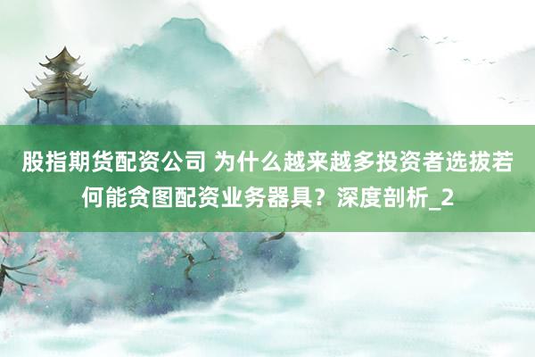 股指期货配资公司 为什么越来越多投资者选拔若何能贪图配资业务器具？深度剖析_2