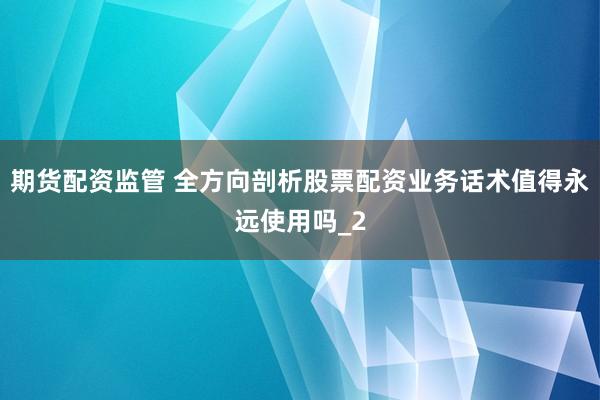 期货配资监管 全方向剖析股票配资业务话术值得永远使用吗_2
