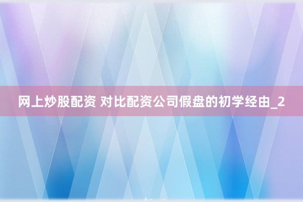 网上炒股配资 对比配资公司假盘的初学经由_2