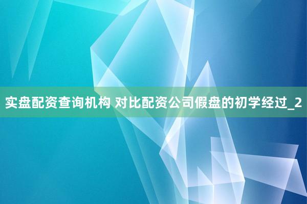 实盘配资查询机构 对比配资公司假盘的初学经过_2