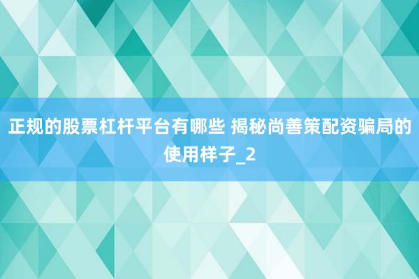 正规的股票杠杆平台有哪些 揭秘尚善策配资骗局的使用样子_2