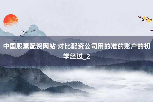 中国股票配资网站 对比配资公司用的准的账户的初学经过_2