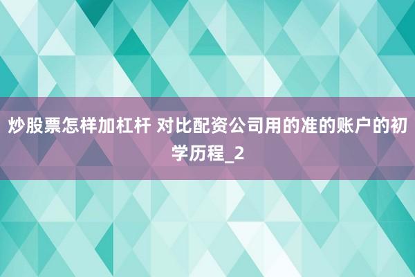 炒股票怎样加杠杆 对比配资公司用的准的账户的初学历程_2