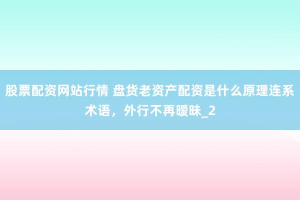 股票配资网站行情 盘货老资产配资是什么原理连系术语，外行不再暧昧_2