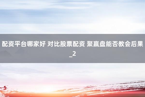 配资平台哪家好 对比股票配资 聚赢盘能否教会后果_2
