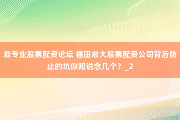 最专业股票配资论坛 福田最大股票配资公司背后防止的坑你知说念几个？_2