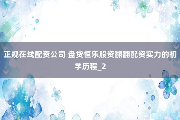 正规在线配资公司 盘货恒乐股资翻翻配资实力的初学历程_2