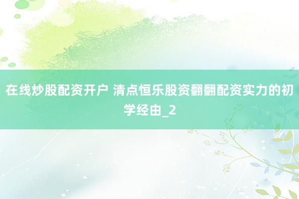 在线炒股配资开户 清点恒乐股资翻翻配资实力的初学经由_2