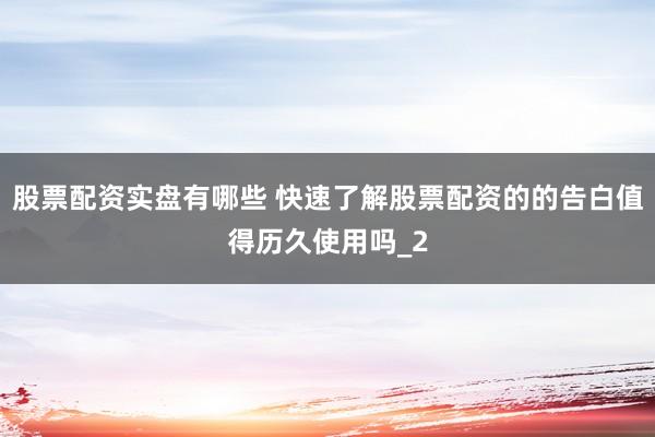 股票配资实盘有哪些 快速了解股票配资的的告白值得历久使用吗_2