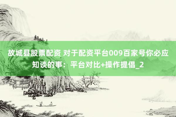 故城县股票配资 对于配资平台009百家号你必应知谈的事：平台对比+操作提倡_2